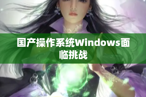 国产操作系统Windows面临挑战