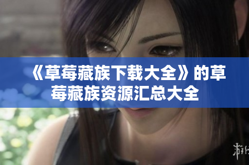 《草莓藏族下载大全》的草莓藏族资源汇总大全