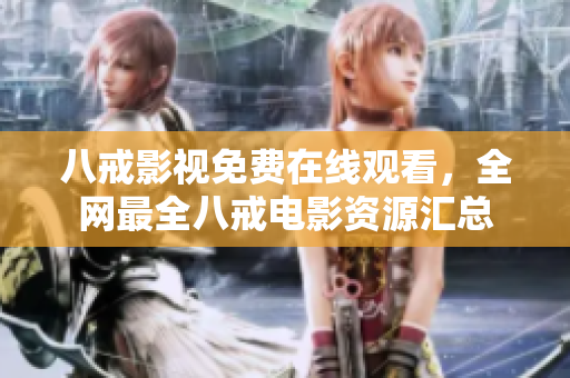 八戒影视免费在线观看，全网最全八戒电影资源汇总