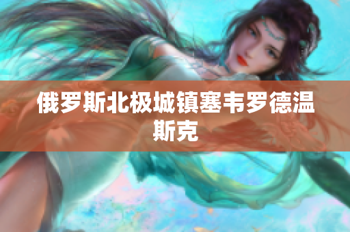 俄罗斯北极城镇塞韦罗德温斯克