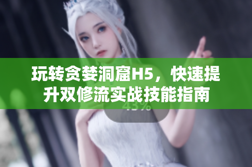 玩转贪婪洞窟H5，快速提升双修流实战技能指南