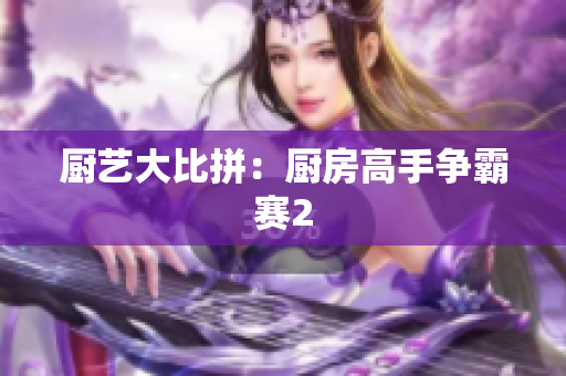 厨艺大比拼：厨房高手争霸赛2