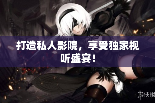 打造私人影院，享受独家视听盛宴！