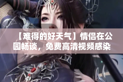【难得的好天气】情侣在公园畅谈，免费高清视频感染人心