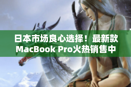 日本市场良心选择！最新款MacBook Pro火热销售中