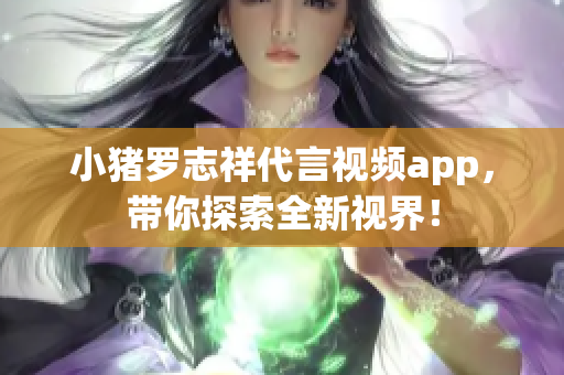 小猪罗志祥代言视频app，带你探索全新视界！
