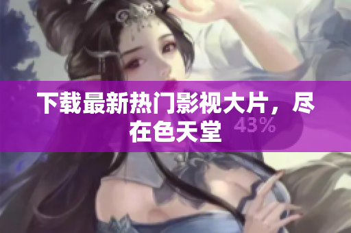 下载最新热门影视大片，尽在色天堂