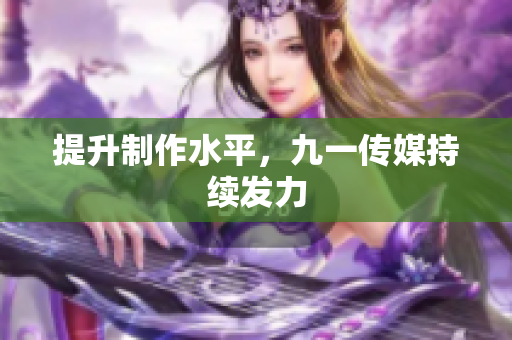 提升制作水平，九一传媒持续发力