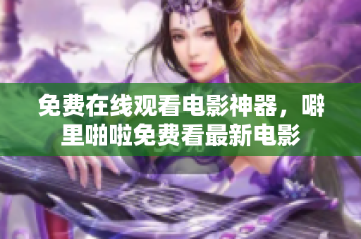 免费在线观看电影神器，噼里啪啦免费看最新电影