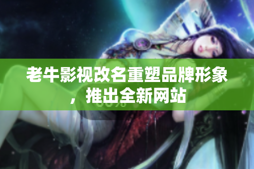 老牛影视改名重塑品牌形象，推出全新网站