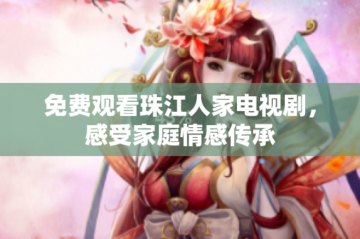 免费观看珠江人家电视剧，感受家庭情感传承