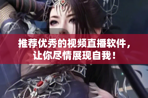 推荐优秀的视频直播软件，让你尽情展现自我！