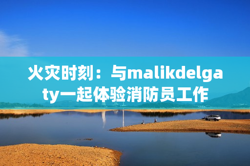 火灾时刻：与malikdelgaty一起体验消防员工作
