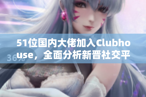 51位国内大佬加入Clubhouse，全面分析新晋社交平台。