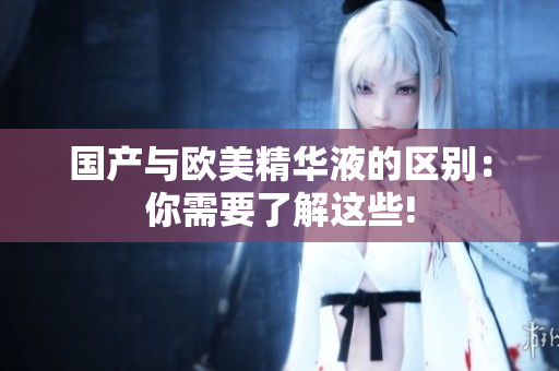国产与欧美精华液的区别：你需要了解这些!
