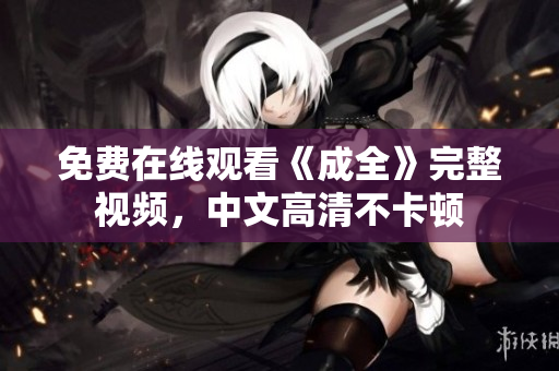 免费在线观看《成全》完整视频，中文高清不卡顿