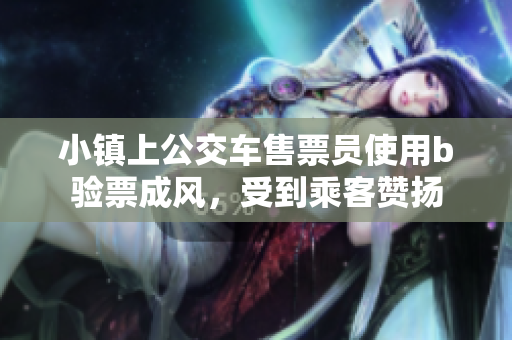 小镇上公交车售票员使用b验票成风，受到乘客赞扬