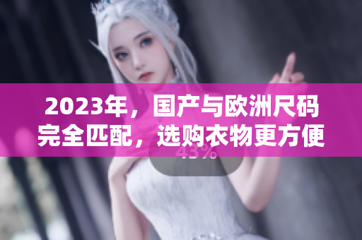 2023年，国产与欧洲尺码完全匹配，选购衣物更方便！