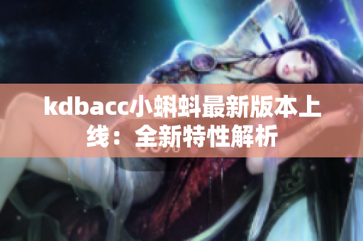 kdbacc小蝌蚪最新版本上线：全新特性解析