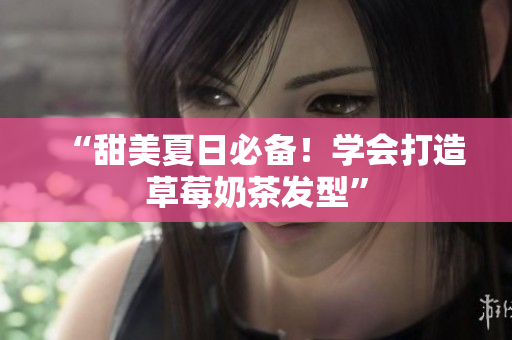“甜美夏日必备！学会打造草莓奶茶发型”