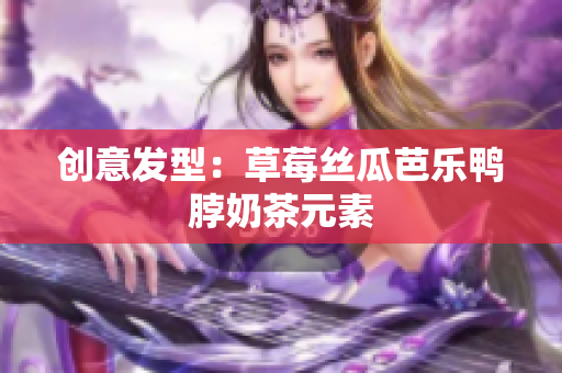 创意发型：草莓丝瓜芭乐鸭脖奶茶元素