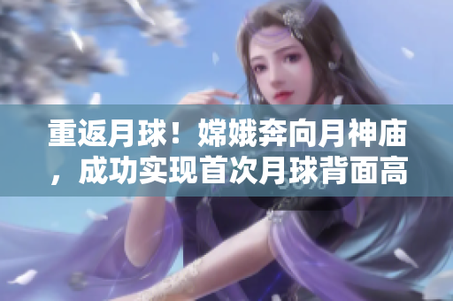 重返月球！嫦娥奔向月神庙，成功实现首次月球背面高清拍摄直播