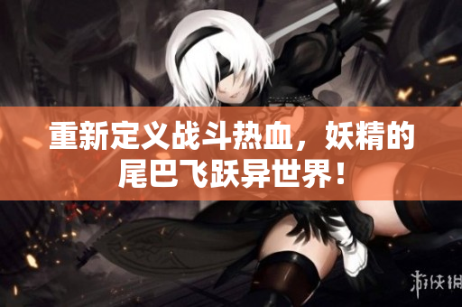 重新定义战斗热血，妖精的尾巴飞跃异世界！