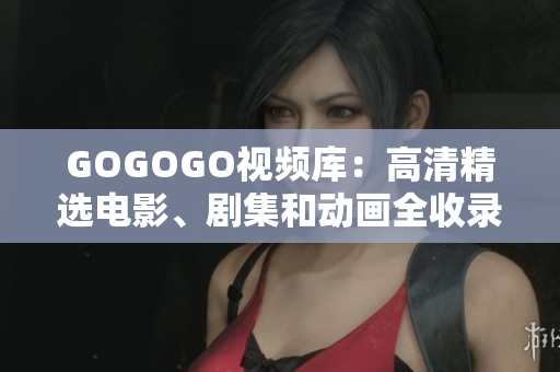 GOGOGO视频库：高清精选电影、剧集和动画全收录