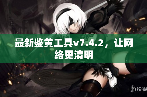 最新鉴黄工具v7.4.2，让网络更清明