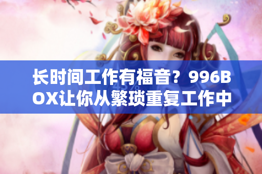 长时间工作有福音？996BOX让你从繁琐重复工作中解放！