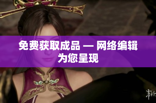 免费获取成品 — 网络编辑为您呈现