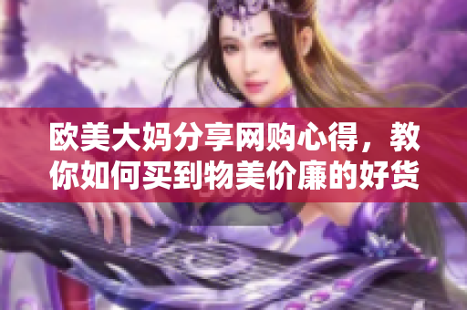 欧美大妈分享网购心得，教你如何买到物美价廉的好货