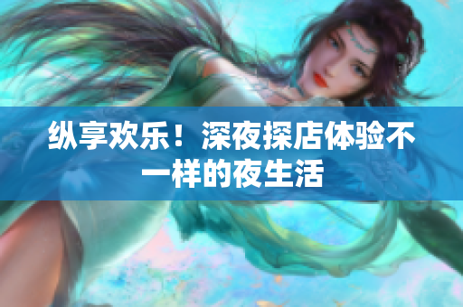 纵享欢乐！深夜探店体验不一样的夜生活