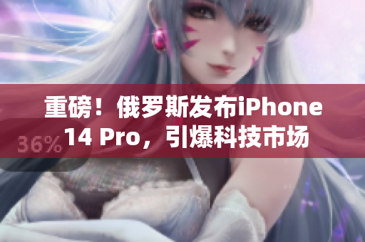 重磅！俄罗斯发布iPhone 14 Pro，引爆科技市场