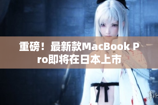重磅！最新款MacBook Pro即将在日本上市