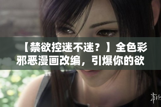 【禁欲控迷不迷？】全色彩邪恶漫画改编，引爆你的欲火！