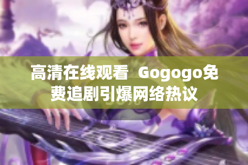高清在线观看  Gogogo免费追剧引爆网络热议