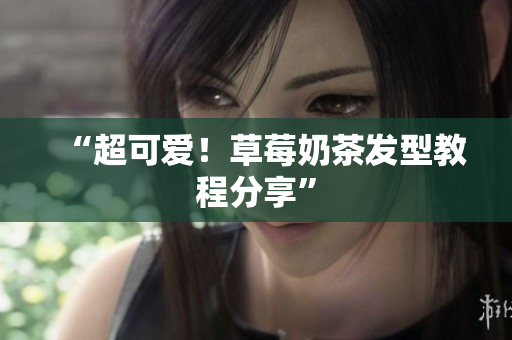“超可爱！草莓奶茶发型教程分享”
