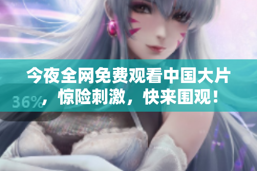 今夜全网免费观看中国大片，惊险刺激，快来围观！