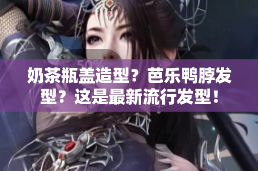 奶茶瓶盖造型？芭乐鸭脖发型？这是最新流行发型！