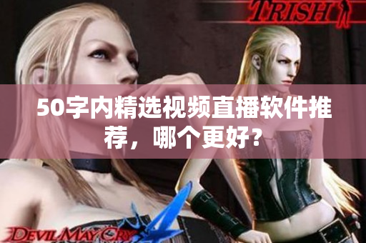 50字内精选视频直播软件推荐，哪个更好？