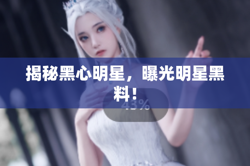 揭秘黑心明星，曝光明星黑料！