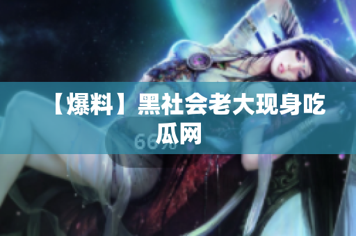 【爆料】黑社会老大现身吃瓜网