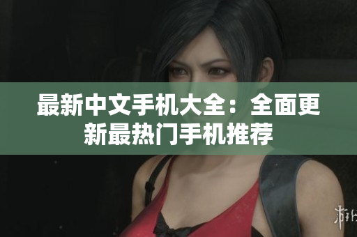 最新中文手机大全：全面更新最热门手机推荐
