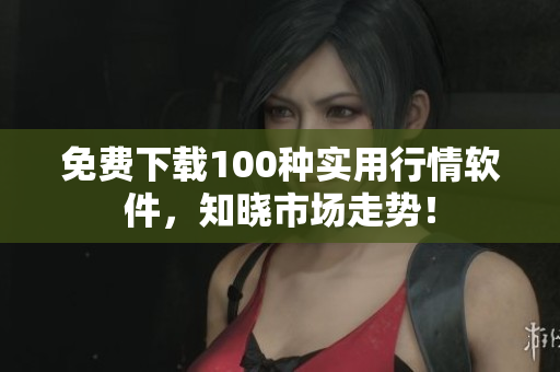免费下载100种实用行情软件，知晓市场走势！
