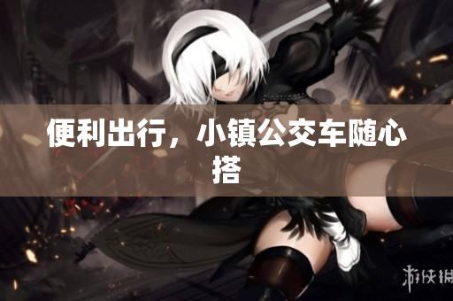 便利出行，小镇公交车随心搭