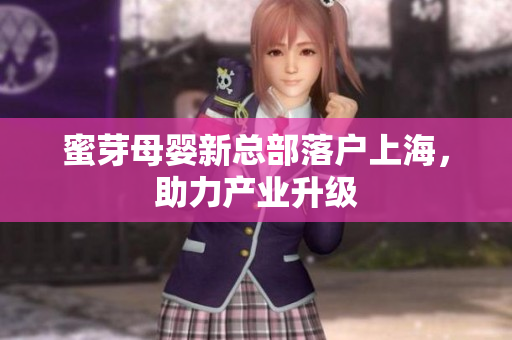 蜜芽母婴新总部落户上海，助力产业升级