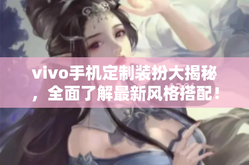 vivo手机定制装扮大揭秘，全面了解最新风格搭配！