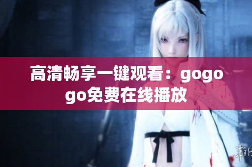 高清畅享一键观看：gogogo免费在线播放