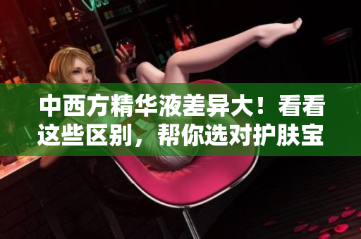 中西方精华液差异大！看看这些区别，帮你选对护肤宝贝！